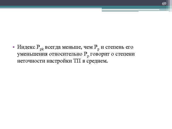 69 • Индекс Ppk всегда меньше, чем Рр и степень его уменьшения относительно Рр