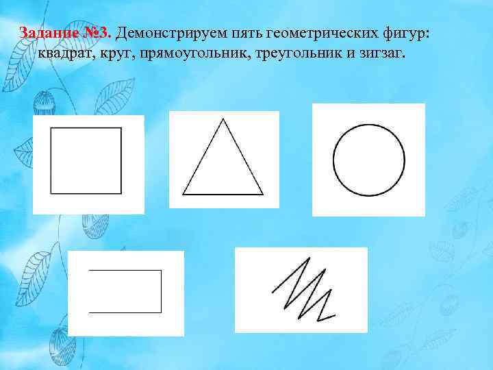 Задание № 3. Демонстрируем пять геометрических фигур: квадрат, круг, прямоугольник, треугольник и зигзаг. 