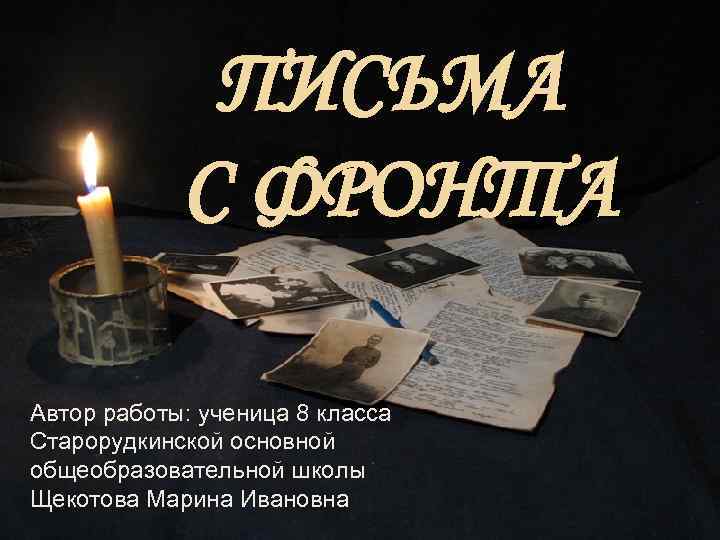 ПИСЬМА С ФРОНТА Автор работы: ученица 8 класса Старорудкинской основной общеобразовательной школы Щекотова Марина