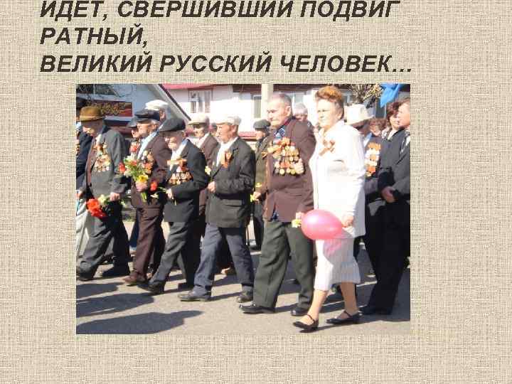 ИДЁТ, СВЕРШИВШИЙ ПОДВИГ РАТНЫЙ, ВЕЛИКИЙ РУССКИЙ ЧЕЛОВЕК… 