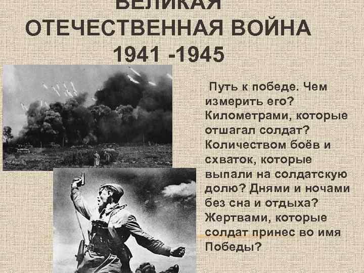 ВЕЛИКАЯ ОТЕЧЕСТВЕННАЯ ВОЙНА 1941 -1945 Путь к победе. Чем измерить его? Километрами, которые отшагал