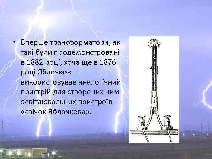  • Вперше трансформатори, як такі були продемонстровані в 1882 році, хоча ще в