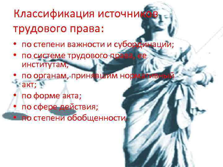 Классификация источников трудового права: • по степени важности и субординации; • по системе трудового