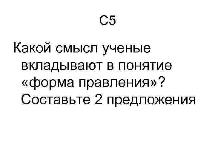 С 5 Какой смысл ученые вкладывают в понятие «форма правления» ? Составьте 2 предложения