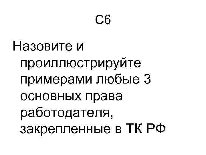 С 6 Назовите и проиллюстрируйте примерами любые 3 основных права работодателя, закрепленные в ТК