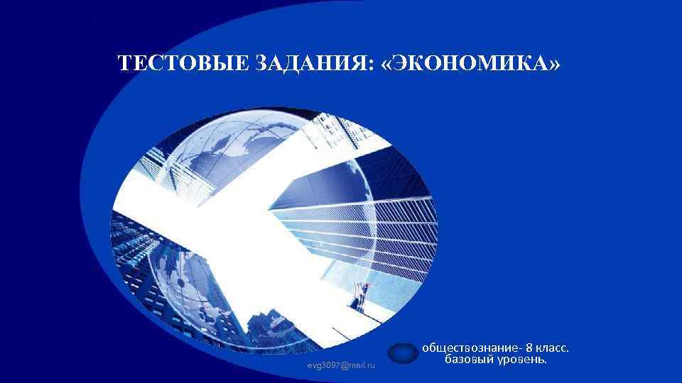ТЕСТОВЫЕ ЗАДАНИЯ: «ЭКОНОМИКА» evg 3097@mail. ru обществознание- 8 класс. базовый уровень. 