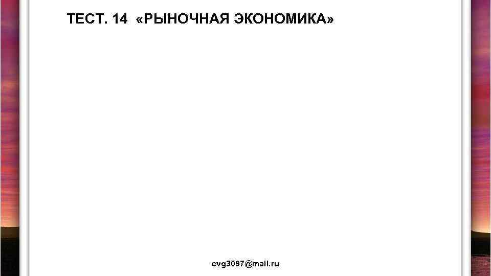 ТЕСТ. 14 «РЫНОЧНАЯ ЭКОНОМИКА» evg 3097@mail. ru 