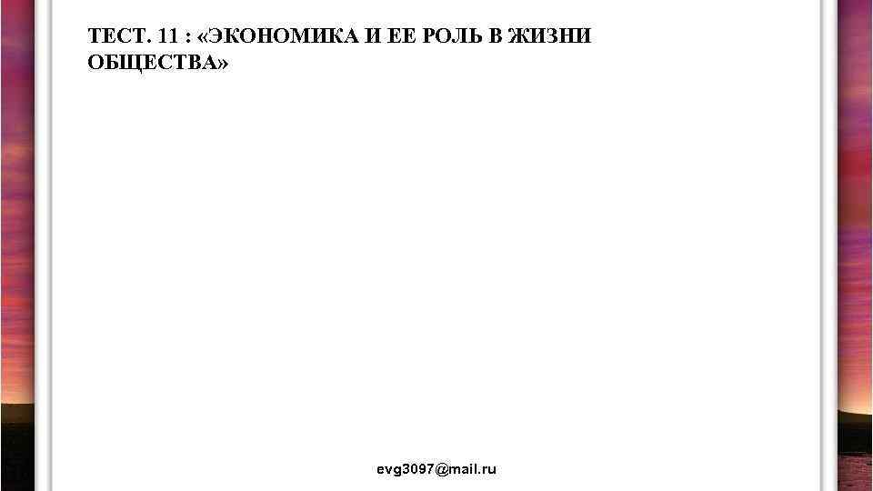 ТЕСТ. 11 : «ЭКОНОМИКА И ЕЕ РОЛЬ В ЖИЗНИ ОБЩЕСТВА» evg 3097@mail. ru 
