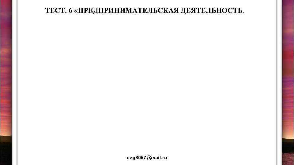 ТЕСТ. 6 «ПРЕДПРИНИМАТЕЛЬСКАЯ ДЕЯТЕЛЬНОСТЬ. evg 3097@mail. ru 