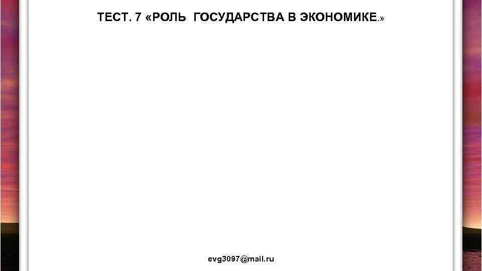 ТЕСТ. 7 «РОЛЬ ГОСУДАРСТВА В ЭКОНОМИКЕ. » evg 3097@mail. ru 