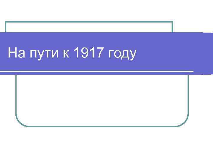 На пути к 1917 году 