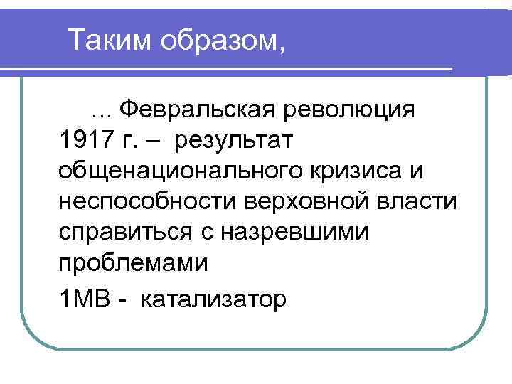 Таким образом, … Февральская революция 1917 г. – результат общенационального кризиса и неспособности верховной