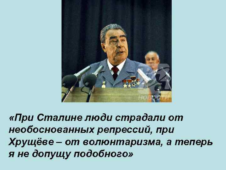 «При Сталине люди страдали от необоснованных репрессий, при Хрущёве – от волюнтаризма, а