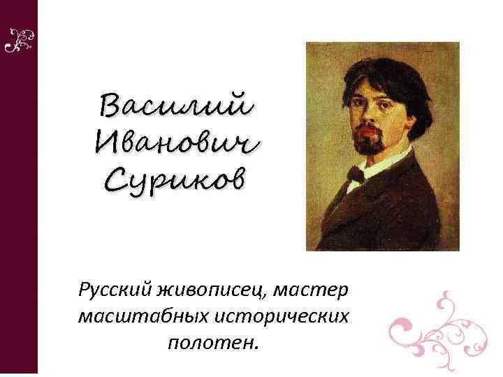 Василий Иванович Суриков Русский живописец, мастер масштабных исторических полотен. 
