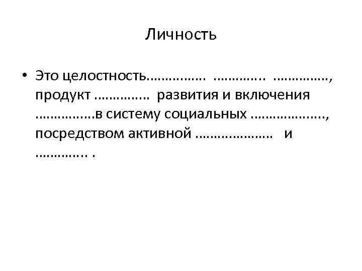 Личность • Это целостность……………. . ……………, продукт …………… развития и включения ……………. в систему