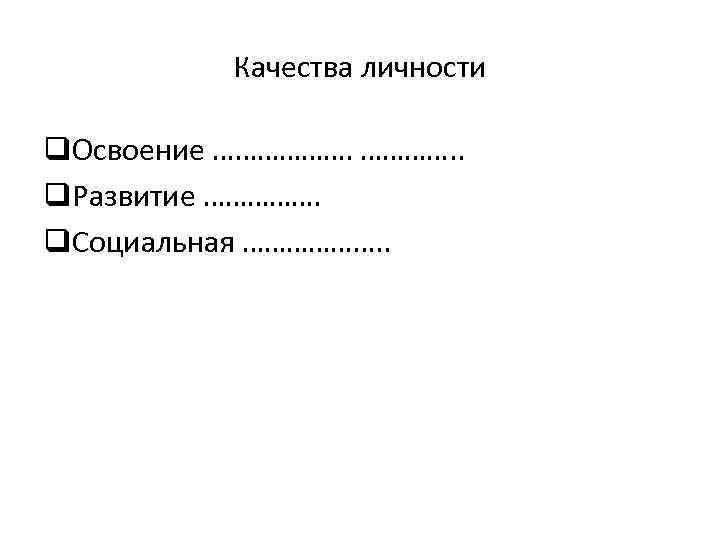 Качества личности q. Освоение ………………. . q. Развитие ……………. q. Социальная ………………. . 