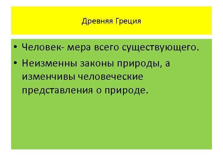 Древняя Греция • Человек- мера всего существующего. • Неизменны законы природы, а изменчивы человеческие