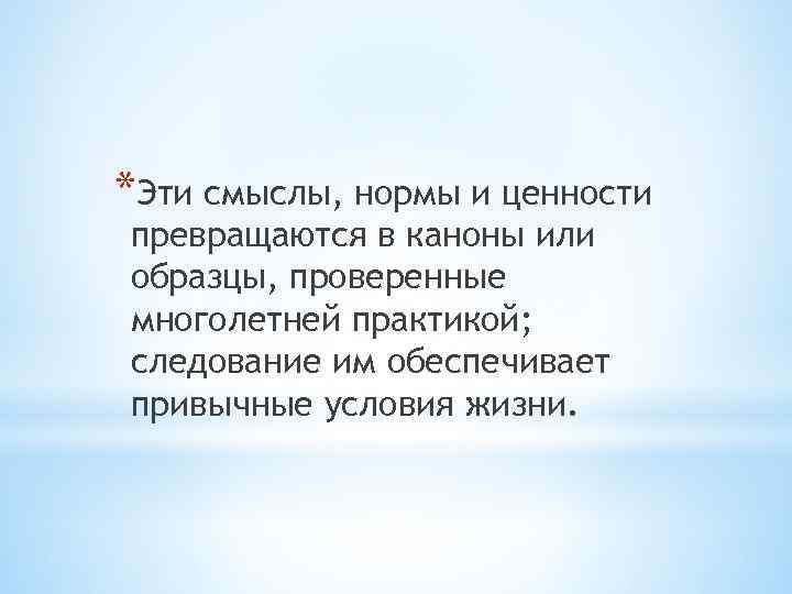 *Эти смыслы, нормы и ценности превращаются в каноны или образцы, проверенные многолетней практикой; следование