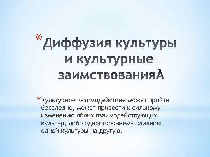 * *Культурное взаимодействие может пройти бесследно, может привести к сильному изменению обоих взаимодействующих культур,