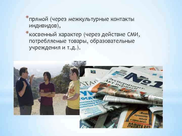 *прямой (через межкультурные контакты индивидов), *косвенный характер (через действие СМИ, потребляемые товары, образовательные учреждения