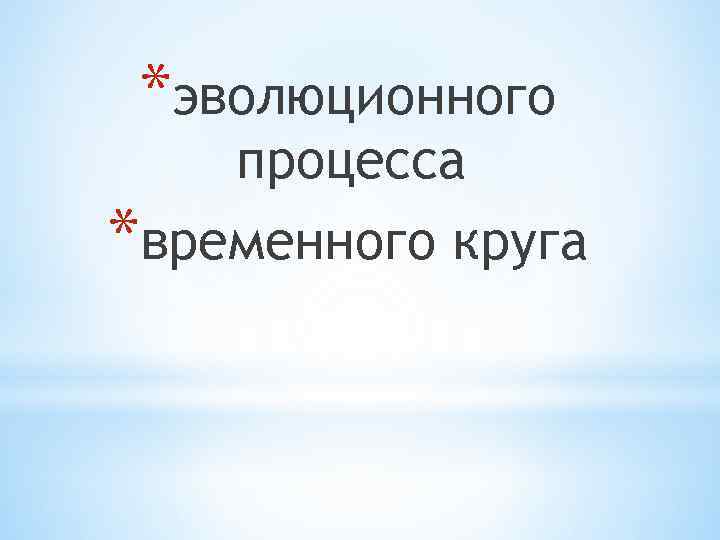 *эволюционного процесса *временного круга 