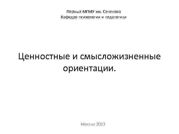 Первый МГМУ им. Сеченова Кафедра психологии и педагогики Ценностные и смысложизненные ориентации. Москва 2013