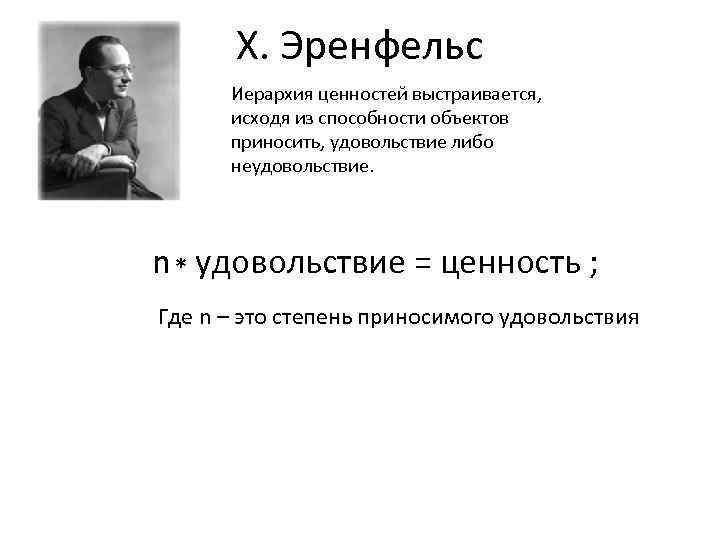 X. Эренфельс Иерархия ценностей выстраивается, исходя из способности объектов приносить, удовольствие либо неудовольствие. n