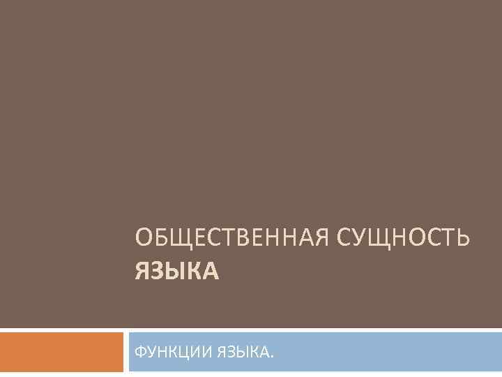 ОБЩЕСТВЕННАЯ СУЩНОСТЬ ЯЗЫКА ФУНКЦИИ ЯЗЫКА. 