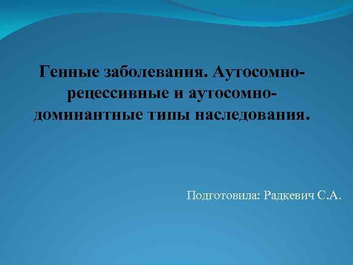 Генные заболевания. Аутосомнорецессивные и аутосомнодоминантные типы наследования. Подготовила: Радкевич С. А. 