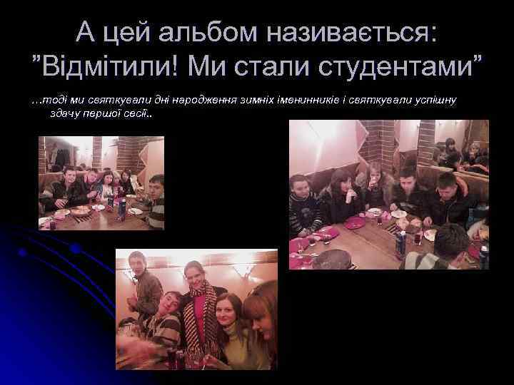 А цей альбом називається: ”Відмітили! Ми стали студентами” …тоді ми святкували дні народження зимніх