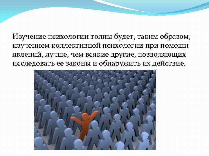 Изучение психологии толпы будет, таким образом, изучением коллективной психологии при помощи явлений, лучше, чем