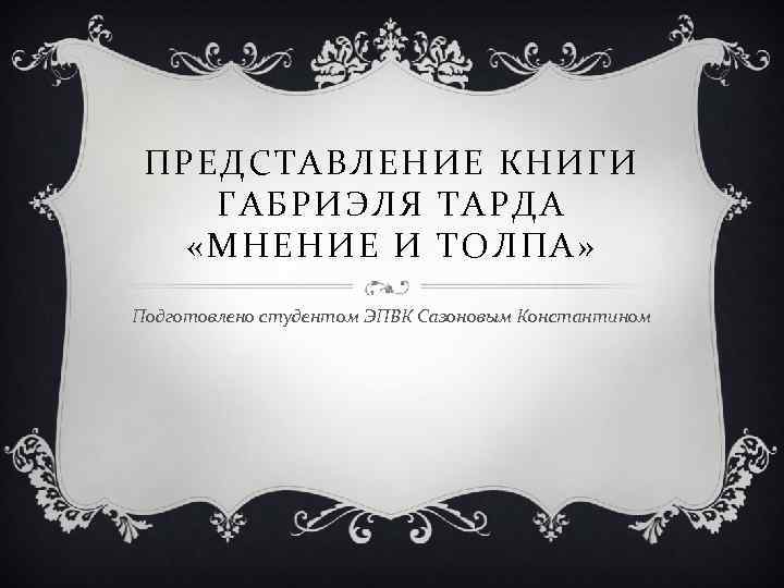 ПРЕДСТАВЛЕНИЕ КНИГИ ГАБРИЭЛЯ ТАРДА «МНЕНИЕ И ТОЛПА» Подготовлено студентом ЭПВК Сазоновым Константином 