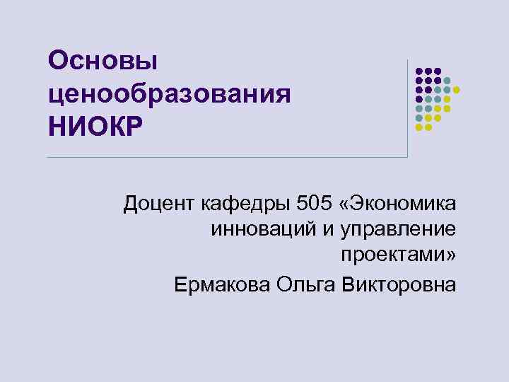 Основы ценообразования НИОКР Доцент кафедры 505 «Экономика инноваций и управление проектами» Ермакова Ольга Викторовна