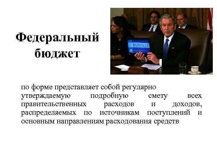 Федеральный бюджет по форме представляет собой регулярно утверждаемую подробную смету всех правительственных расходов и
