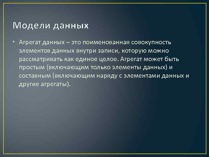 Модели данных • Агрегат данных – это поименованная совокупность элементов данных внутри записи, которую