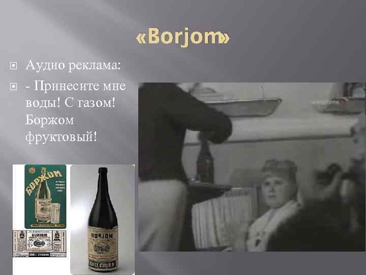  «Borjom » Аудио реклама: - Принесите мне воды! С газом! Боржом фруктовый! 