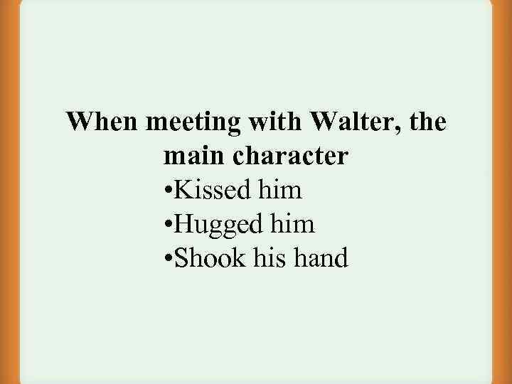 When meeting with Walter, the main character • Kissed him • Hugged him •