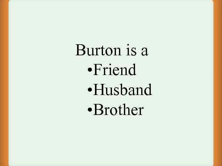 Burton is a • Friend • Husband • Brother 