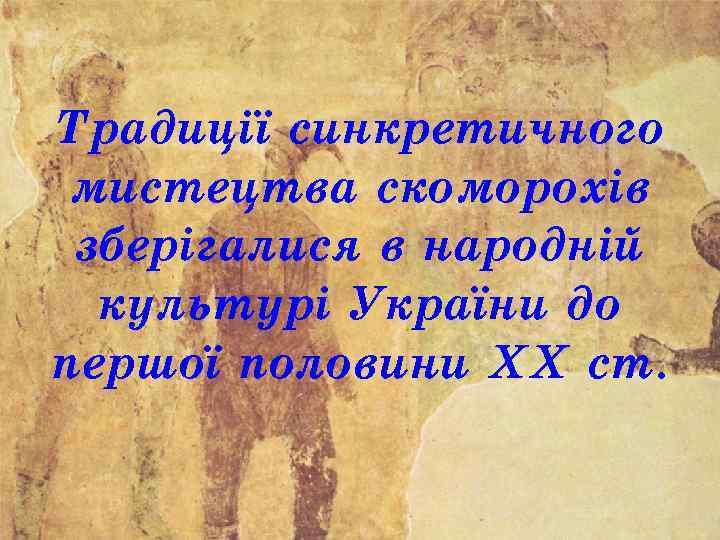 Традиції синкретичного мистецтва скоморохів зберігалися в народній культурі України до першої половини XX ст.