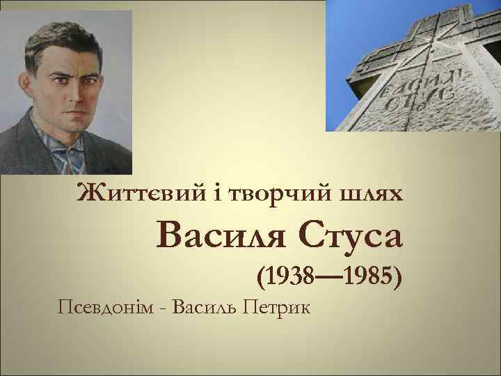 Життєвий і творчий шлях Василя Стуса (1938— 1985) Псевдонім - Василь Петрик 