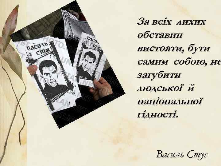 За всіх лихих обставин вистояти, бути самим собою, не загубити людської й національної гідності.