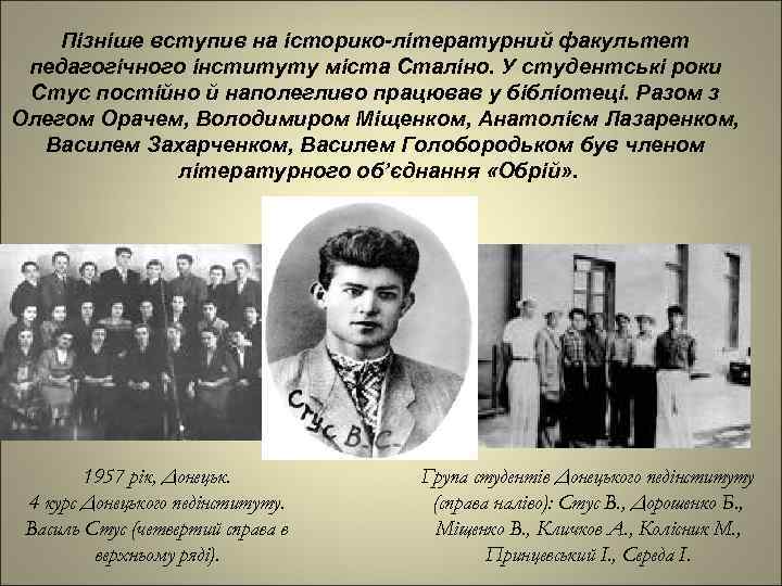 Пізніше вступив на історико-літературний факультет педагогічного інституту міста Сталіно. У студентські роки Стус постійно