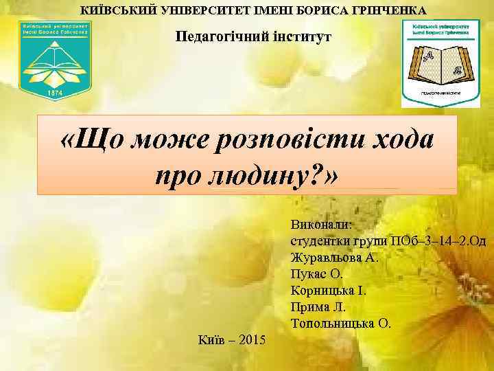 КИЇВСЬКИЙ УНІВЕРСИТЕТ ІМЕНІ БОРИСА ГРІНЧЕНКА Педагогічний інститут «Що може розповісти хода про людину? »