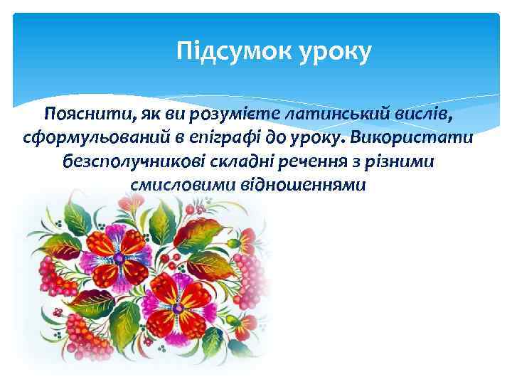 Підсумок уроку Пояснити, як ви розумієте латинський вислів, сформульований в епіграфі до уроку. Використати