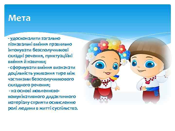 Мета - удосконалити загально пізнавальні вміння правильно інтонувати безсполучникові складні речення, пунктуаційні вміння й