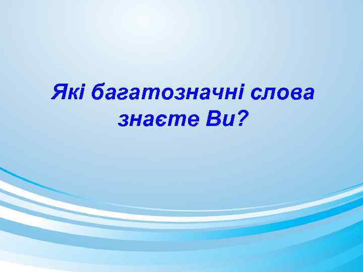 Які багатозначні слова знаєте Ви? 