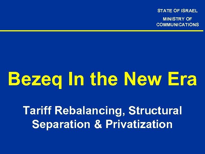 STATE OF ISRAEL MINISTRY OF COMMUNICATIONS Bezeq In the New Era Tariff Rebalancing, Structural