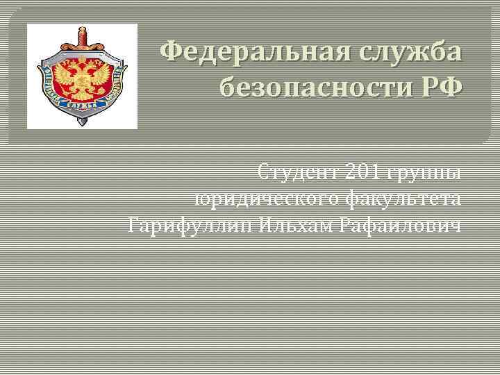 Федеральная служба безопасности РФ Студент 201 группы юридического факультета Гарифуллин Ильхам Рафаилович 