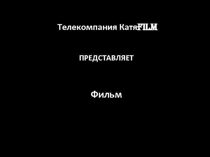 Телекомпания Катя. Film ПРЕДСТАВЛЯЕТ Фильм 