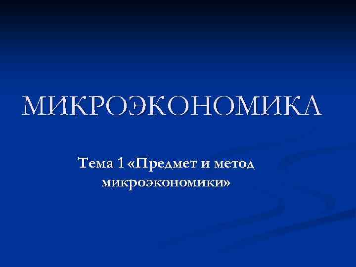 МИКРОЭКОНОМИКА Тема 1 «Предмет и метод микроэкономики» 